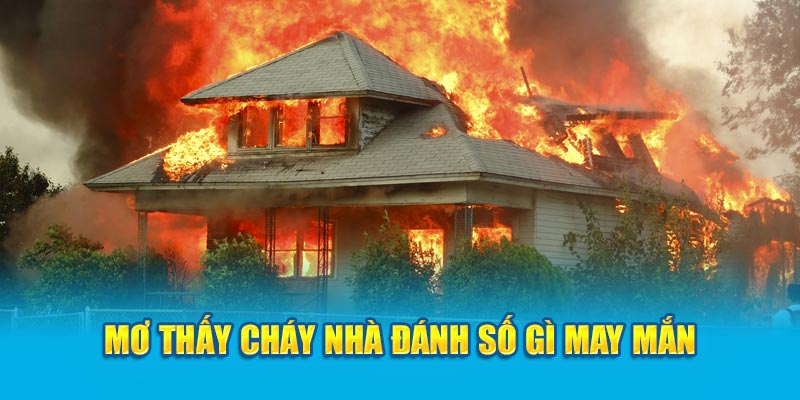 Nằm mơ thấy cháy nhà đánh số gì may mắn